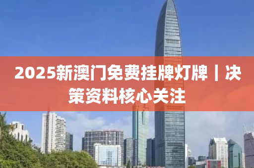 2025新澳門(mén)免費(fèi)掛牌燈牌｜決策資料核心關(guān)注