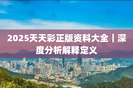 2025天天彩正版資料大全｜深度分析解釋定義