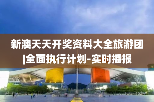 新澳天天開獎(jiǎng)資料大全旅游團(tuán)|全面執(zhí)行計(jì)劃-實(shí)時(shí)播報(bào)