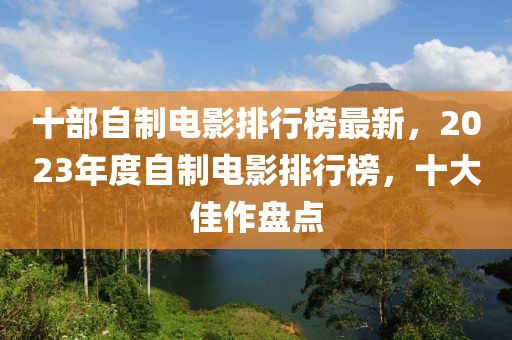 十部自制電影排行榜最新，2023年度自制電影排行榜，十大佳作盤點