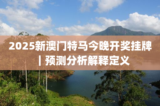 2025新澳門特馬今晚開獎掛牌｜預(yù)測分析解釋定義