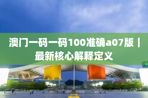 澳門一碼一碼100準確a07版｜最新核心解釋定義