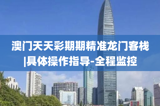 澳門天天彩期期精準龍門客棧|具體操作指導(dǎo)-全程監(jiān)控