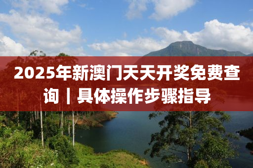 2025年新澳門天天開(kāi)獎(jiǎng)免費(fèi)查詢｜具體操作步驟指導(dǎo)