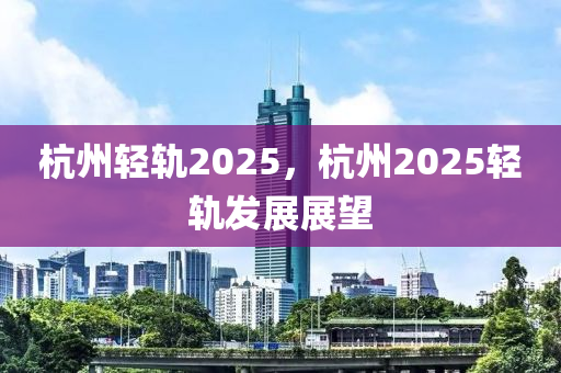 杭州輕軌2025，杭州2025輕軌發(fā)展展望