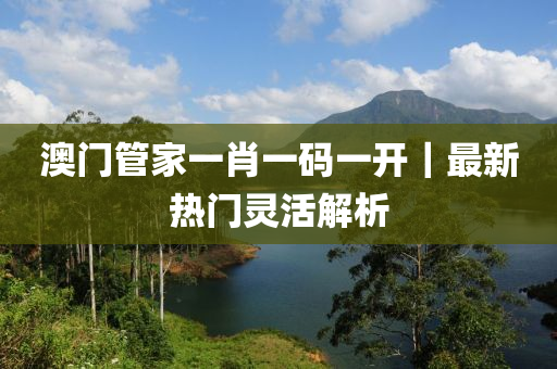 澳門管家一肖一碼一開(kāi)｜最新熱門靈活解析