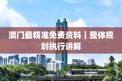 澳門最精準(zhǔn)免費(fèi)資料｜整體規(guī)劃執(zhí)行講解
