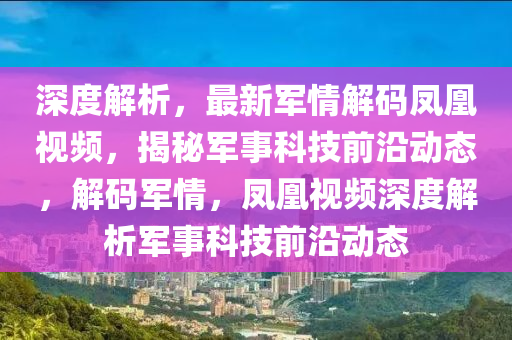 深度解析，最新軍情解碼鳳凰視頻，揭秘軍事科技前沿動態(tài)，解碼軍情，鳳凰視頻深度解析軍事科技前沿動態(tài)