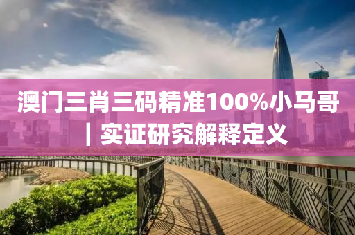 澳門三肖三碼精準(zhǔn)100%小馬哥｜實證研究解釋定義