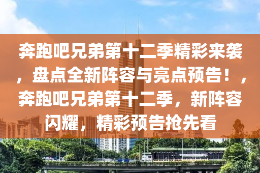 奔跑吧兄弟第十二季精彩來襲，盤點全新陣容與亮點預(yù)告！，奔跑吧兄弟第十二季，新陣容閃耀，精彩預(yù)告搶先看