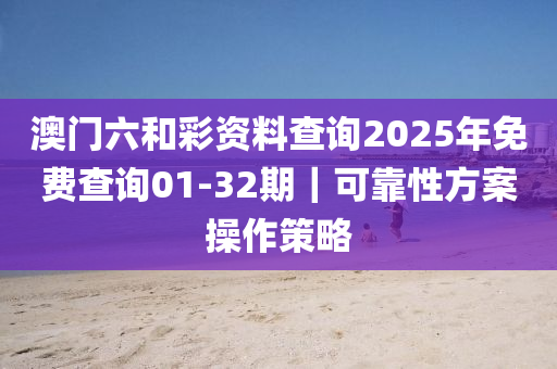 澳門六和彩資料查詢2025年免費查詢01-32期｜可靠性方案操作策略