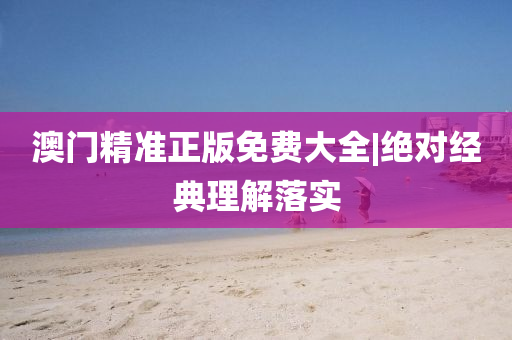 澳門精準(zhǔn)正版免費大全|絕對經(jīng)典理解落實