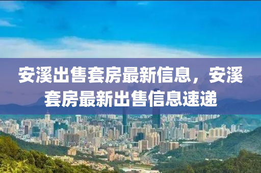安溪出售套房最新信息，安溪套房最新出售信息速遞