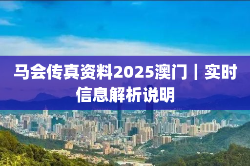 馬會傳真資料2025澳門｜實時信息解析說明