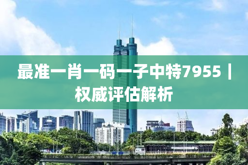 最準(zhǔn)一肖一碼一子中特7955｜權(quán)威評估解析