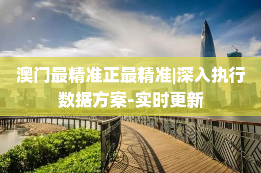 澳門最精準(zhǔn)正最精準(zhǔn)|深入執(zhí)行數(shù)據(jù)方案-實時更新