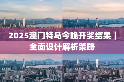 2025澳門特馬今晚開(kāi)獎(jiǎng)結(jié)果｜全面設(shè)計(jì)解析策略