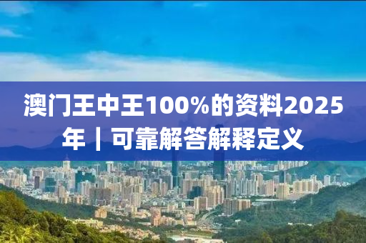 澳門王中王100%的資料2025年｜可靠解答解釋定義