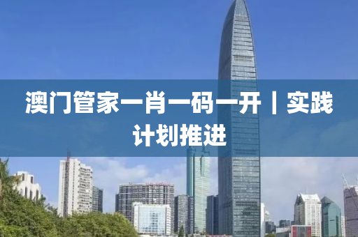 澳門管家一肖一碼一開｜實(shí)踐計(jì)劃推進(jìn)