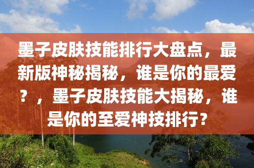 墨子皮膚技能排行大盤點(diǎn)，最新版神秘揭秘，誰是你的最愛？，墨子皮膚技能大揭秘，誰是你的至愛神技排行？