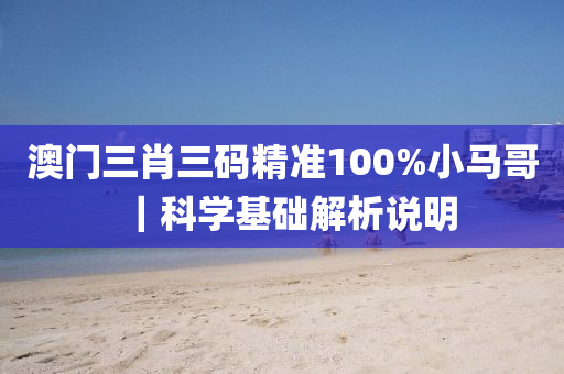 澳門三肖三碼精準(zhǔn)100%小馬哥｜科學(xué)基礎(chǔ)解析說明