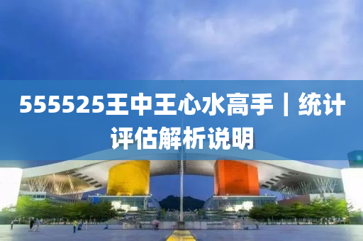 555525王中王心水高手｜統(tǒng)計評估解析說明