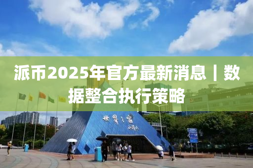 派幣2025年官方最新消息｜數(shù)據(jù)整合執(zhí)行策略