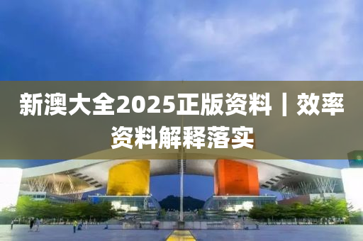 新澳大全2025正版資料｜效率資料解釋落實