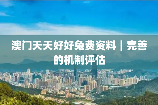澳門天天好好兔費(fèi)資料｜完善的機(jī)制評(píng)估