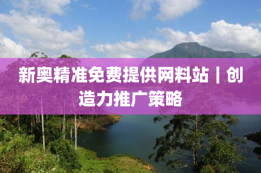新奧精準(zhǔn)免費(fèi)提供網(wǎng)料站｜創(chuàng)造力推廣策略
