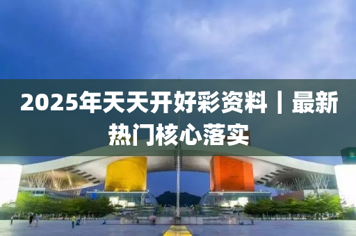 2025年天天開(kāi)好彩資料｜最新熱門核心落實(shí)