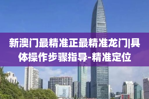 新澳門(mén)最精準(zhǔn)正最精準(zhǔn)龍門(mén)|具體操作步驟指導(dǎo)-精準(zhǔn)定位