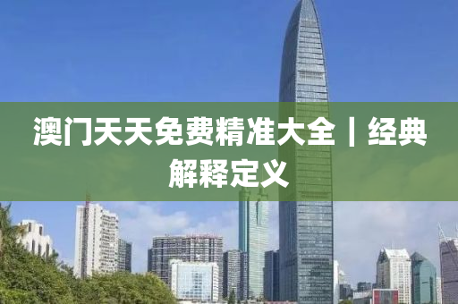 澳門天天免費精準大全｜經(jīng)典解釋定義