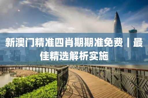 新澳門精準四肖期期準免費｜最佳精選解析實施