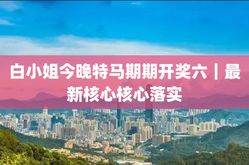 白小姐今晚特馬期期開獎(jiǎng)六｜最新核心核心落實(shí)