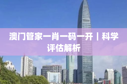 澳門管家一肖一碼一開｜科學(xué)評估解析