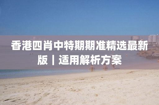 香港四肖中特期期準(zhǔn)精選最新版｜適用解析方案