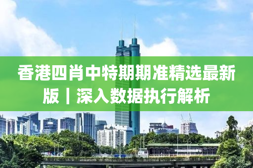 香港四肖中特期期準(zhǔn)精選最新版｜深入數(shù)據(jù)執(zhí)行解析