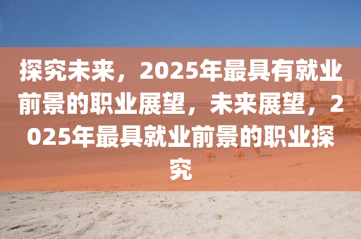 探究未來，2025年最具有就業(yè)前景的職業(yè)展望，未來展望，2025年最具就業(yè)前景的職業(yè)探究