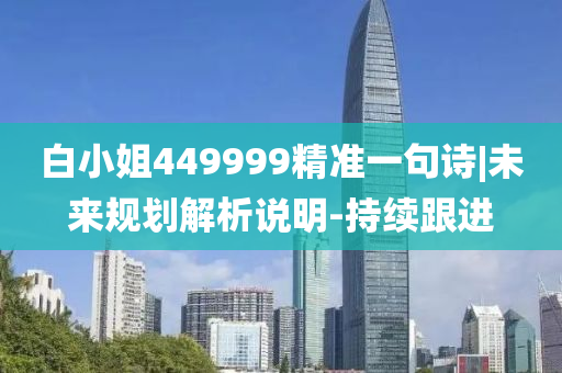 白小姐449999精準(zhǔn)一句詩|未來規(guī)劃解析說明-持續(xù)跟進(jìn)