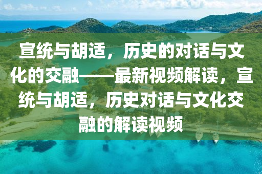 宣統(tǒng)與胡適，歷史的對話與文化的交融——最新視頻解讀，宣統(tǒng)與胡適，歷史對話與文化交融的解讀視頻