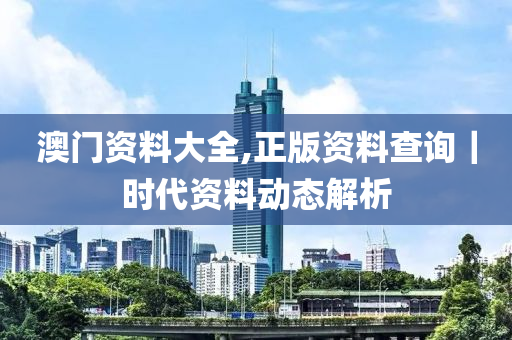 澳門資料大全,正版資料查詢｜時(shí)代資料動(dòng)態(tài)解析