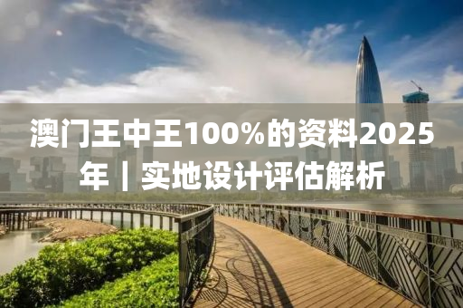 澳門王中王100%的資料2025年｜實(shí)地設(shè)計(jì)評估解析