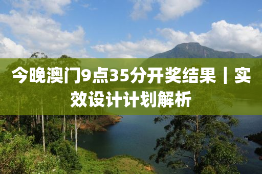 今晚澳門9點(diǎn)35分開獎(jiǎng)結(jié)果｜實(shí)效設(shè)計(jì)計(jì)劃解析