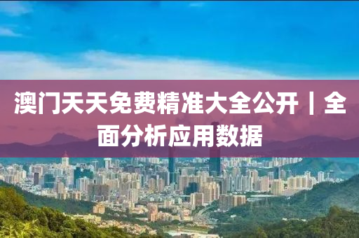 澳門天天免費(fèi)精準(zhǔn)大全公開｜全面分析應(yīng)用數(shù)據(jù)