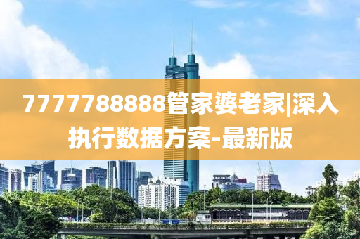 7777788888管家婆老家|深入執(zhí)行數(shù)據(jù)方案-最新版