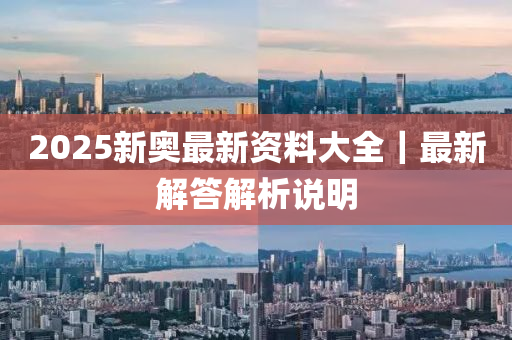 2025新奧最新資料大全｜最新解答解析說(shuō)明