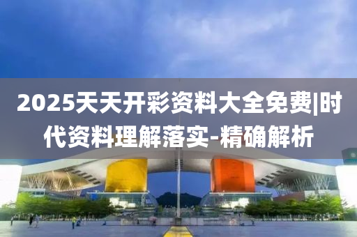 2025天天開彩資料大全免費|時代資料理解落實-精確解析