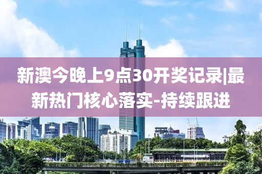 新澳今晚上9點(diǎn)30開獎(jiǎng)記錄|最新熱門核心落實(shí)-持續(xù)跟進(jìn)