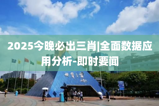 2025今晚必出三肖|全面數(shù)據(jù)應(yīng)用分析-即時要聞
